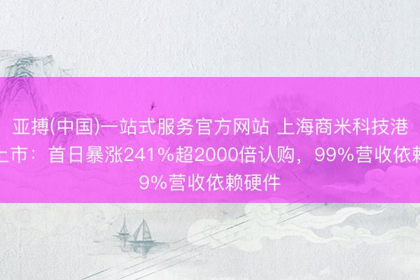 亚搏(中国)一站式服务官方网站 上海商米科技港交所上市:首日暴涨241%超2000倍认购,99%营收依赖硬件