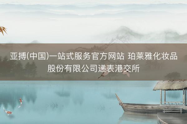 亚搏(中国)一站式服务官方网站 珀莱雅化妆品股份有限公司递表港交所