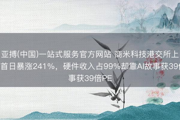 亚搏(中国)一站式服务官方网站 商米科技港交所上市：首日暴涨241%，硬件收入占99%却靠AI故事获39倍PE