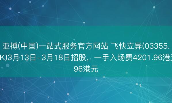 亚搏(中国)一站式服务官方网站 飞快立异(03355.HK)3月13日-3月18日招股，一手入场费4201.96港元
