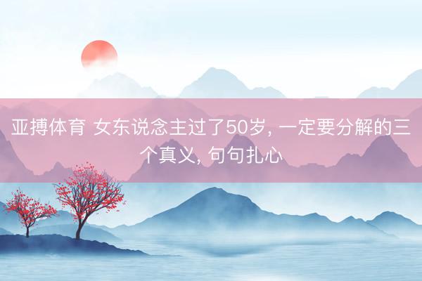 亚搏体育 女东说念主过了50岁， 一定要分解的三个真义， 句句扎心