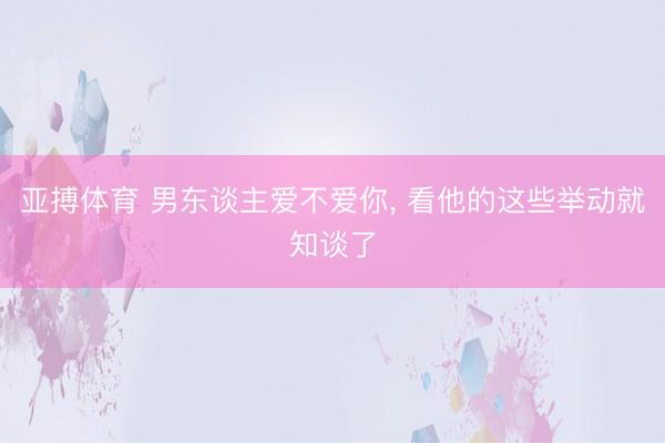 亚搏体育 男东谈主爱不爱你, 看他的这些举动就知谈了