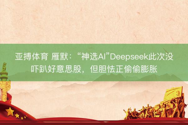 亚搏体育 雁默：“神选AI”Deepseek此次没吓趴好意思股，但胆怯正偷偷膨胀