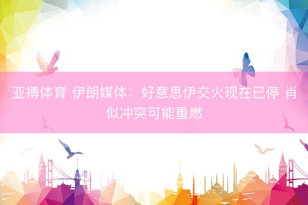亚搏体育 伊朗媒体：好意思伊交火现在已停 肖似冲突可能重燃