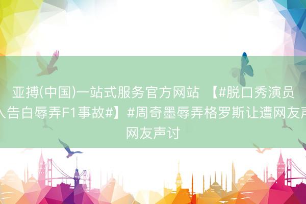 亚搏(中国)一站式服务官方网站 【#脱口秀演员植入告白辱弄F1事故#】#周奇墨辱弄格罗斯让遭网友声讨