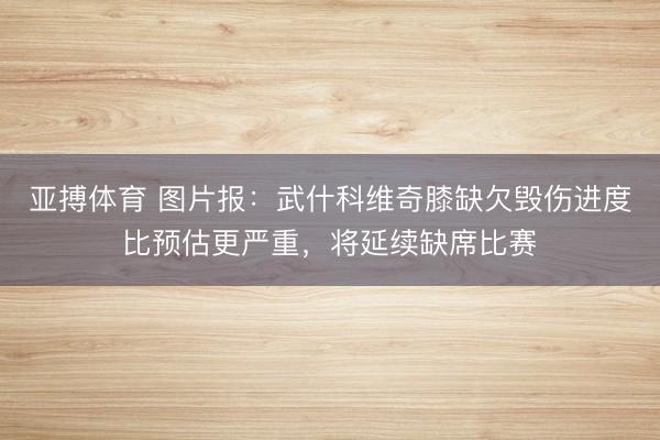 亚搏体育 图片报：武什科维奇膝缺欠毁伤进度比预估更严重，将延续缺席比赛