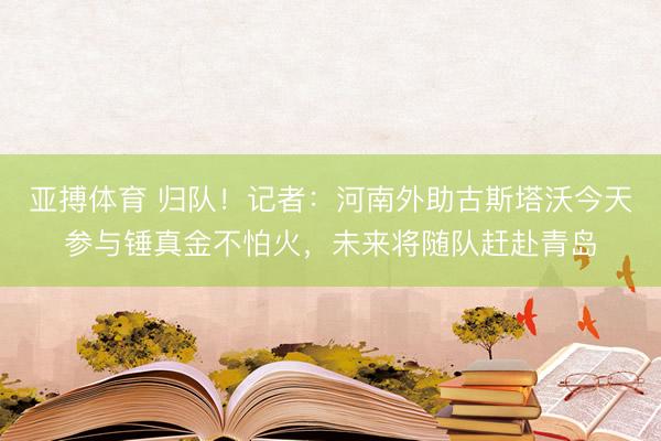 亚搏体育 归队！记者：河南外助古斯塔沃今天参与锤真金不怕火，未来将随队赶赴青岛