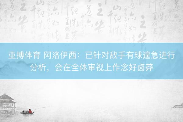 亚搏体育 阿洛伊西：已针对敌手有球遑急进行分析，会在全体审视上作念好卤莽