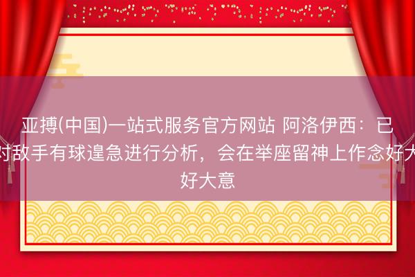 亚搏(中国)一站式服务官方网站 阿洛伊西：已针对敌手有球遑急进行分析，会在举座留神上作念好大意