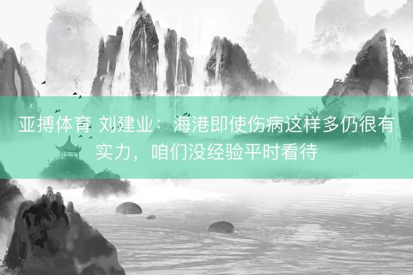 亚搏体育 刘建业:海港即使伤病这样多仍很有实力,咱们没经验平时看待