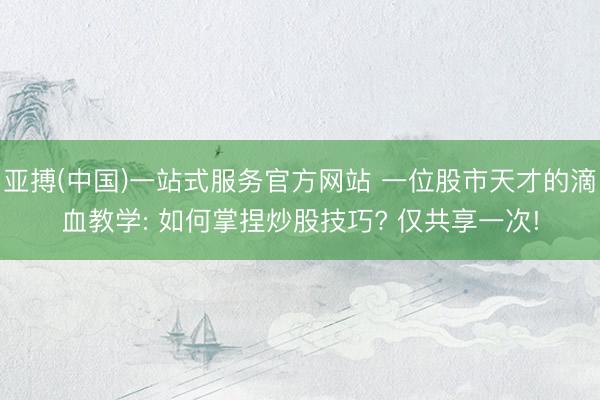 亚搏(中国)一站式服务官方网站 一位股市天才的滴血教学: 如何掌捏炒股技巧? 仅共享一次!