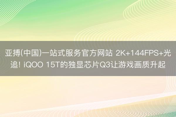 亚搏(中国)一站式服务官方网站 2K+144FPS+光追! iQOO 15T的独显芯片Q3让游戏画质升起