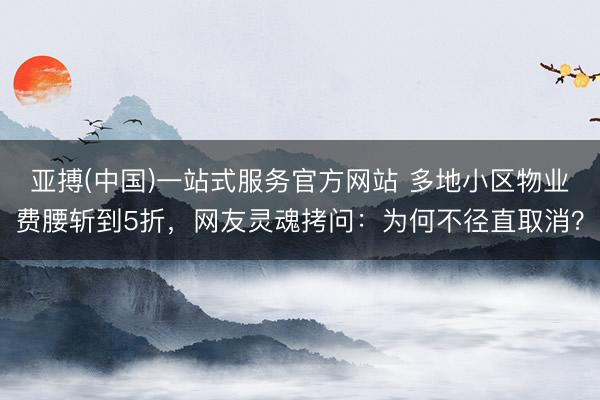 亚搏(中国)一站式服务官方网站 多地小区物业费腰斩到5折，网友灵魂拷问：为何不径直取消？