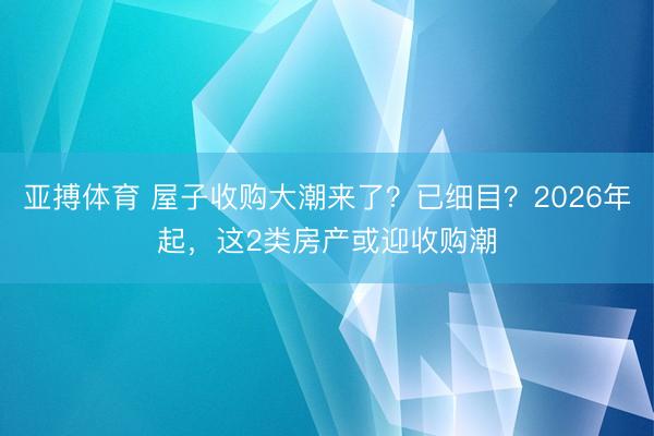 亚搏体育 屋子收购大潮来了？已细目？2026年起，这2类房产或迎收购潮
