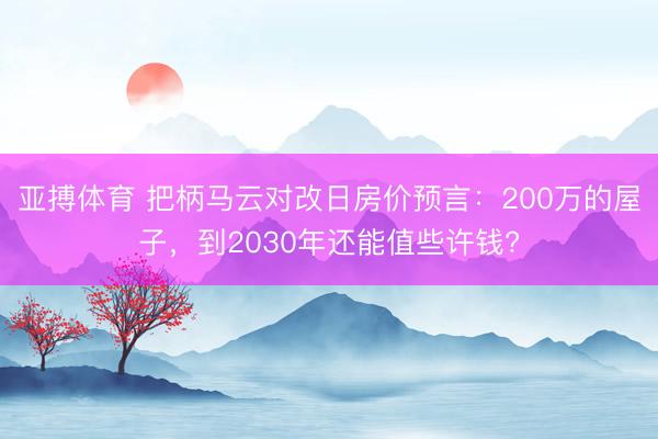 亚搏体育 把柄马云对改日房价预言：200万的屋子，到2030年还能值些许钱?