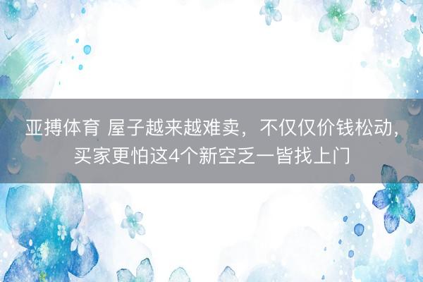 亚搏体育 屋子越来越难卖，不仅仅价钱松动，买家更怕这4个新空乏一皆找上门