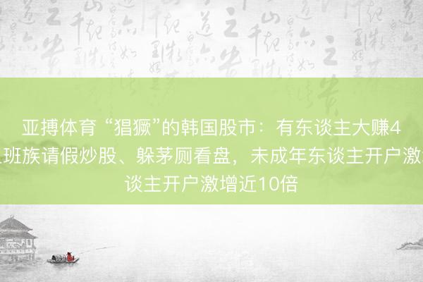 亚搏体育 “猖獗”的韩国股市：有东谈主大赚400倍，上班族请假炒股、躲茅厕看盘，未成年东谈主开户激增近10倍