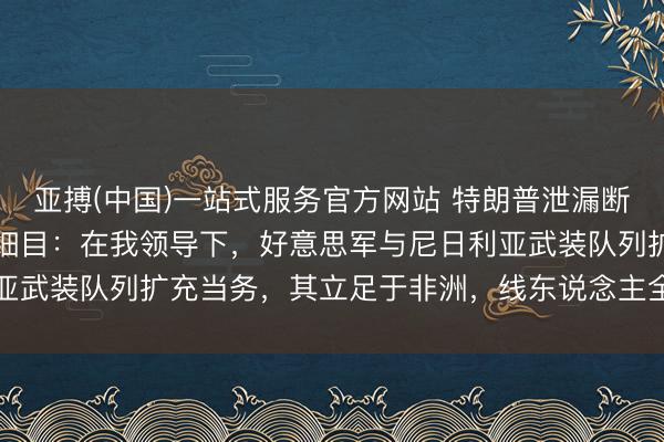 亚搏(中国)一站式服务官方网站 特朗普泄漏断根“伊斯兰国”二号头目细目：在我领导下，好意思军与尼日利亚武装队列扩充当务，其立足于非洲，线东说念主全程掌抓其动向