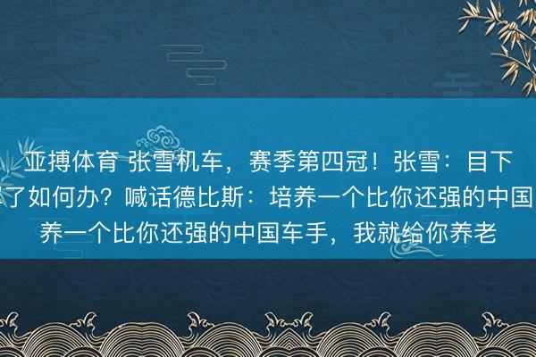 亚搏体育 张雪机车，赛季第四冠！张雪：目下依然运转俗例拿冠军了如何办？喊话德比斯：培养一个比你还强的中国车手，我就给你养老