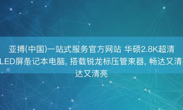 亚搏(中国)一站式服务官方网站 华硕2.8K超清OLED屏条记本电脑, 搭载锐龙标压管束器, 畅达又清亮