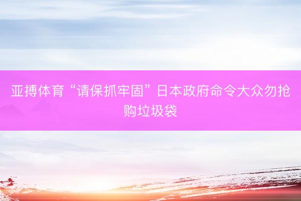 亚搏体育 “请保抓牢固” 日本政府命令大众勿抢购垃圾袋