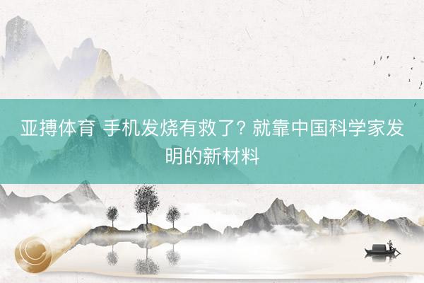亚搏体育 手机发烧有救了? 就靠中国科学家发明的新材料