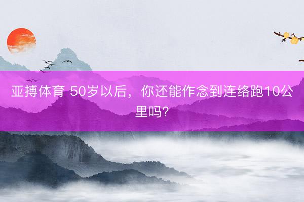 亚搏体育 50岁以后,你还能作念到连络跑10公里吗?