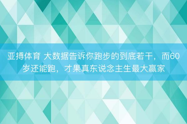 亚搏体育 大数据告诉你跑步的到底若干，而60岁还能跑，才果真东说念主生最大赢家