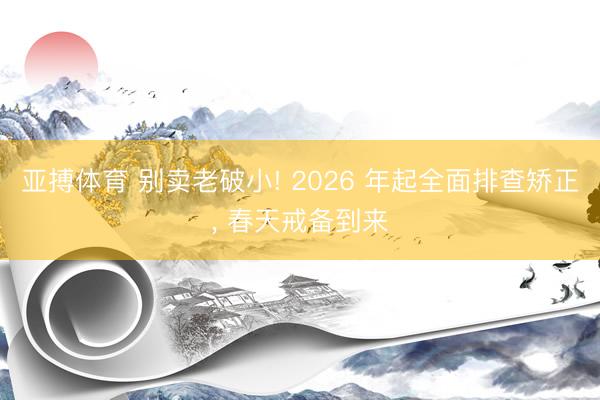 亚搏体育 别卖老破小! 2026 年起全面排查矫正, 春天戒备到来