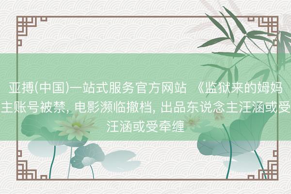 亚搏(中国)一站式服务官方网站 《监狱来的姆妈》女主账号被禁, 电影濒临撤档, 出品东说念主汪涵或受牵缠