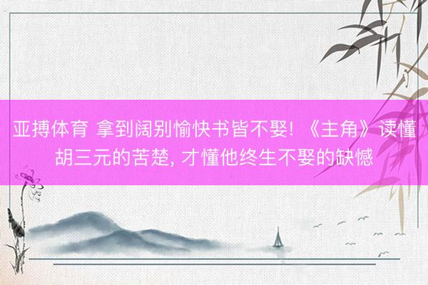 亚搏体育 拿到阔别愉快书皆不娶! 《主角》读懂胡三元的苦楚， 才懂他终生不娶的缺憾
