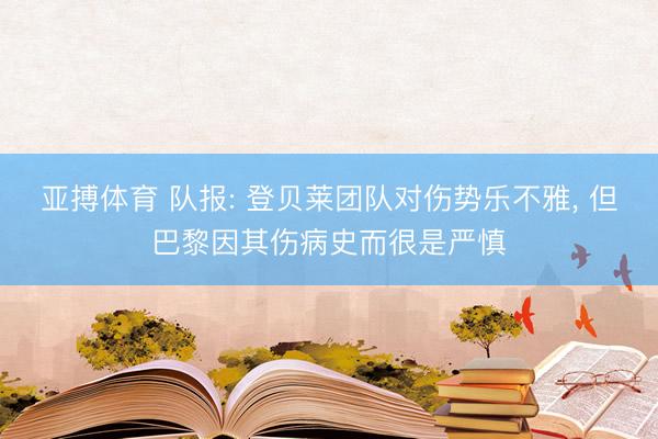 亚搏体育 队报: 登贝莱团队对伤势乐不雅， 但巴黎因其伤病史而很是严慎