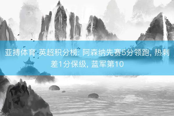 亚搏体育 英超积分榜: 阿森纳先赛5分领跑, 热刺差1分保级, 蓝军第10