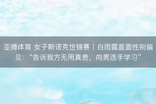 亚搏体育 女子斯诺克世锦赛｜白雨露直面性别偏见：“告诉我方无用真贵，向男选手学习”