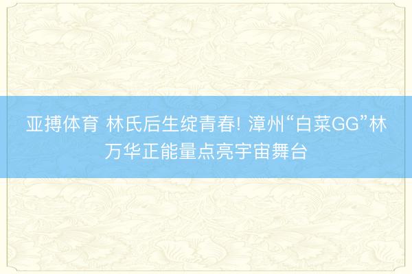 亚搏体育 林氏后生绽青春! 漳州“白菜GG”林万华正能量点亮宇宙舞台