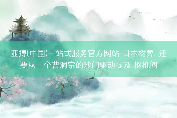 亚搏(中国)一站式服务官方网站 日本树葬， 还要从一个曹洞宗的沙门驱动提及 枢机阁
