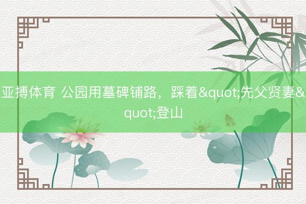 亚搏体育 公园用墓碑铺路，踩着"先父贤妻"登山