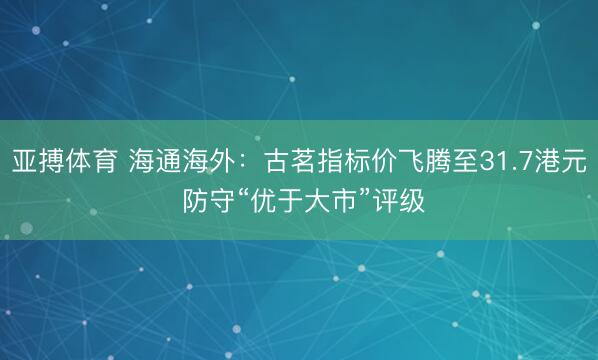 亚搏体育 海通海外：古茗指标价飞腾至31.7港元 防守“优于大市”评级