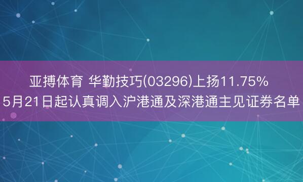 亚搏体育 华勤技巧(03296)上扬11.75% 5月21日起认真调入沪港通及深港通主见证券名单