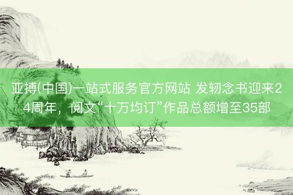 亚搏(中国)一站式服务官方网站 发轫念书迎来24周年，阅文“十万均订”作品总额增至35部