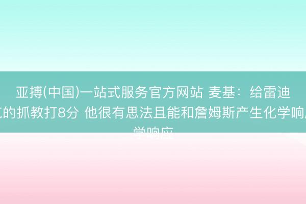 亚搏(中国)一站式服务官方网站 麦基：给雷迪克的抓教打8分 他很有思法且能和詹姆斯产生化学响应