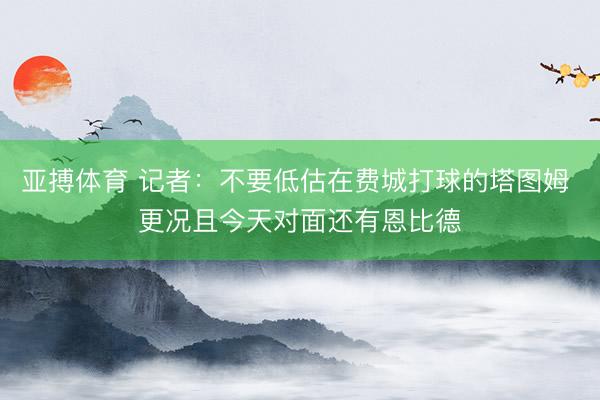 亚搏体育 记者：不要低估在费城打球的塔图姆 更况且今天对面还有恩比德
