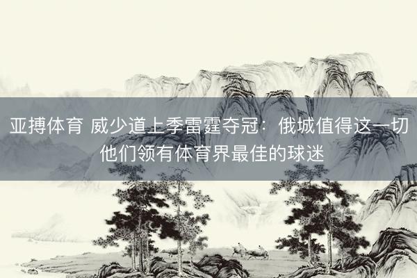 亚搏体育 威少道上季雷霆夺冠：俄城值得这一切 他们领有体育界最佳的球迷