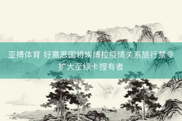 亚搏体育 好意思国将埃博拉疫情关系旅行禁令扩大至绿卡捏有者