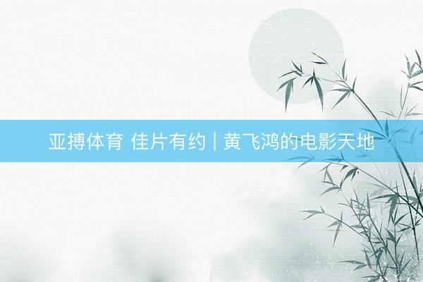 亚搏体育 佳片有约 | 黄飞鸿的电影天地