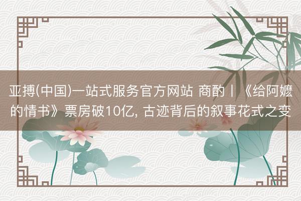 亚搏(中国)一站式服务官方网站 商酌丨《给阿嬷的情书》票房破10亿, 古迹背后的叙事花式之变
