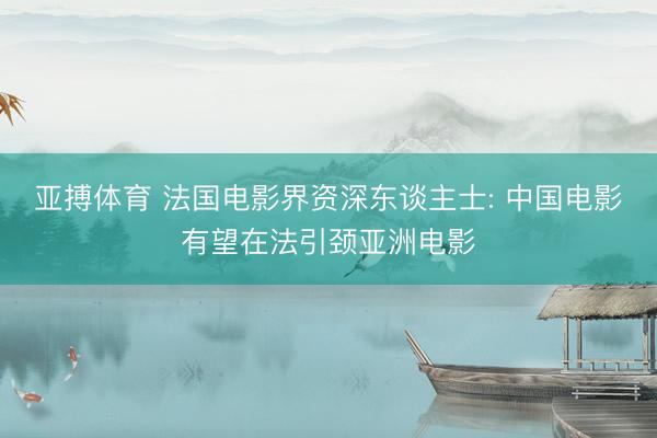 亚搏体育 法国电影界资深东谈主士: 中国电影有望在法引颈亚洲电影