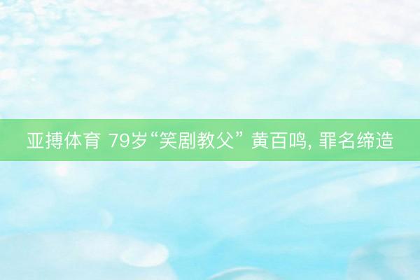 亚搏体育 79岁“笑剧教父” 黄百鸣， 罪名缔造