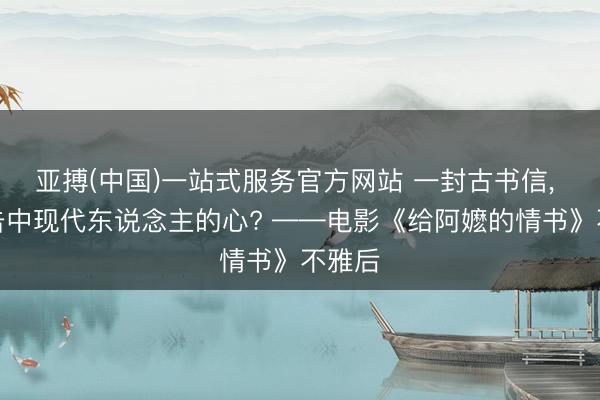 亚搏(中国)一站式服务官方网站 一封古书信， 因何击中现代东说念主的心? ——电影《给阿嬷的情书》不雅后
