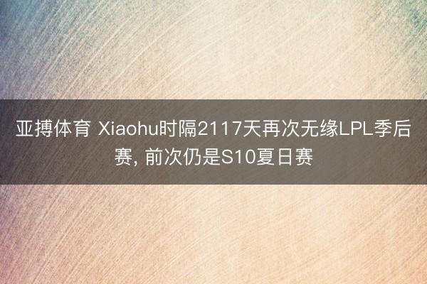 亚搏体育 Xiaohu时隔2117天再次无缘LPL季后赛， 前次仍是S10夏日赛
